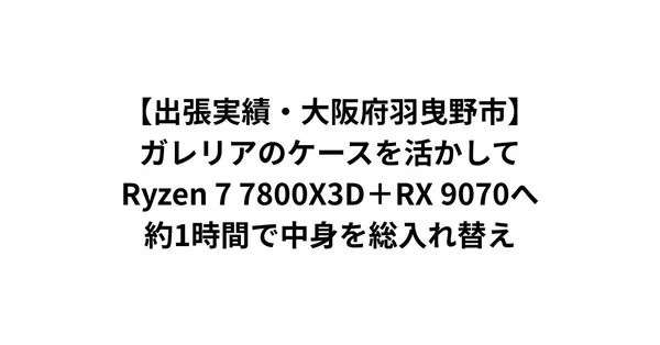 【出張実績・大阪府羽曳野市】ガレリアのケースを活かしてRyzen 7 7800X3D＋RX 9070へ——約1時間で中身を総入れ替え