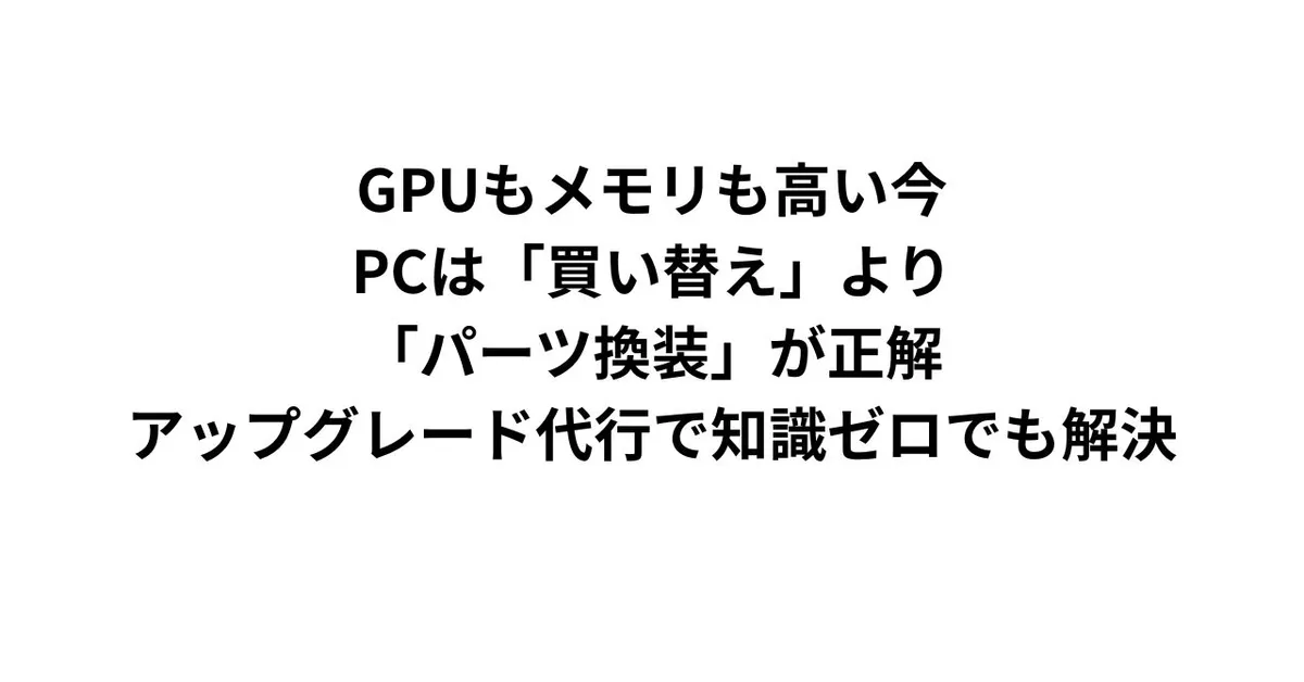 GPUもメモリも高い今、PCは「買い替え」より「パーツ換装」が正解｜アップグレード代行で知識ゼロでも解決