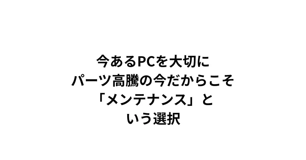 今あるPCを大切に。パーツ高騰の今だからこそ、「メンテナンス」という選択