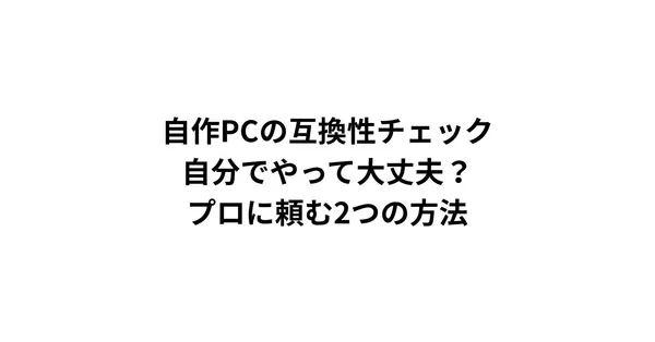 自作PCの互換性チェック、自分でやって大丈夫？プロに頼む2つの方法