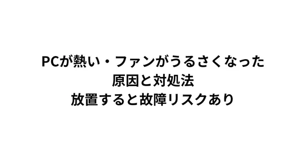PCが熱い・ファンがうるさくなった原因と対処法｜放置すると故障リスクあり