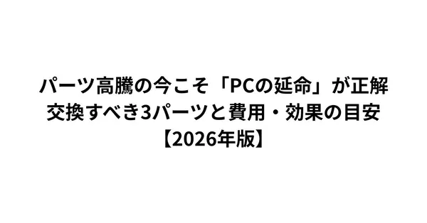 パーツ高騰の今こそ「PCの延命」が正解｜交換すべき3パーツと費用・効果の目安【2026年版】