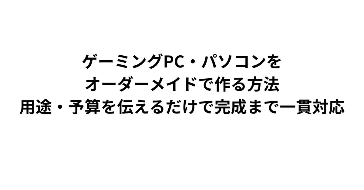 ゲーミングPC・パソコンをオーダーメイドで作る方法｜用途・予算を伝えるだけで完成まで一貫対応