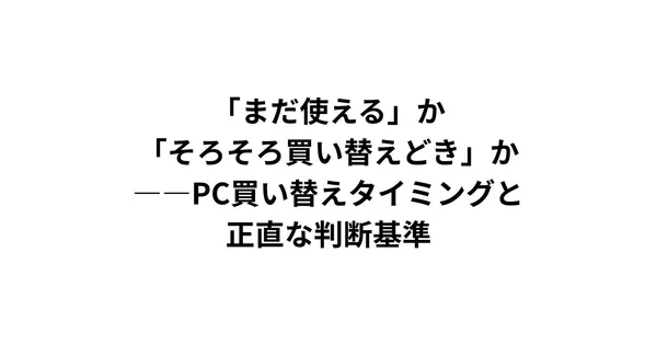 「まだ使える」か「そろそろ買い替えどき」か——PC買い替えタイミングと正直な判断基準