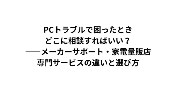 PCトラブルで困ったとき、どこに相談すればいい？——メーカーサポート・家電量販店・専門サービスの違いと選び方