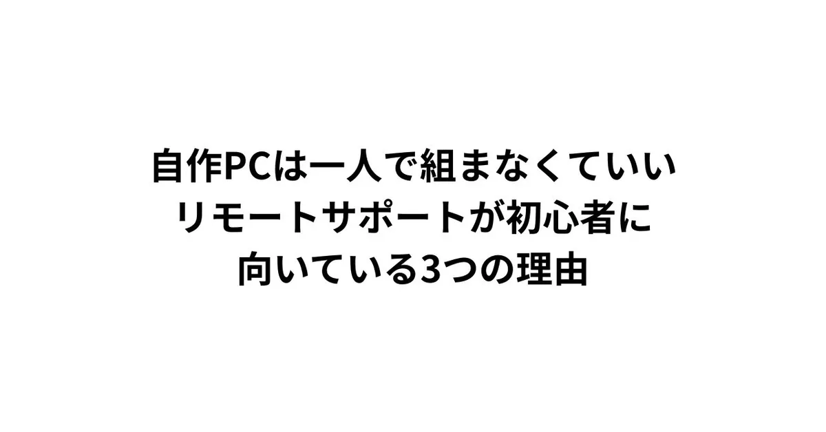 自作PCは一人で組まなくていい。リモートサポートが初心者に向いている3つの理由