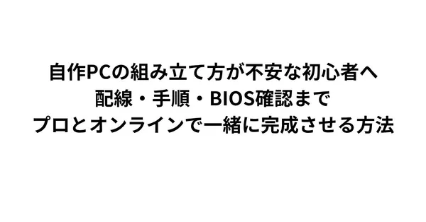 自作PCの組み立て方が不安な初心者へ｜配線・手順・BIOS確認まで、プロとオンラインで一緒に完成させる方法