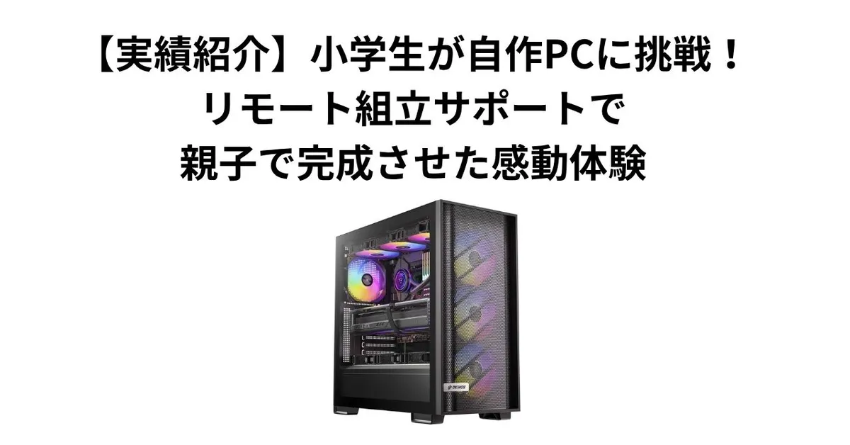 【実績紹介】小学生が自作PCに挑戦！リモート組立サポートで、親子で完成させた感動体験