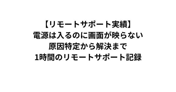【リモートサポート実績】電源は入るのに画面が映らない。原因特定から解決まで1時間のリモートサポート記録