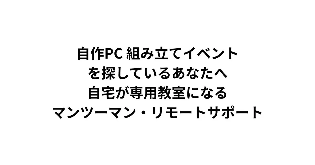 自作PC 組み立てイベントを探しているあなたへ。自宅が専用教室になる、マンツーマン・リモートサポート