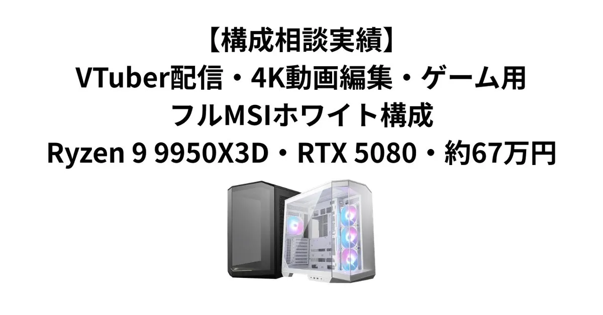 【構成相談実績】VTuber配信・4K動画編集・ゲーム用フルMSIホワイト構成｜Ryzen 9 9950X3D・RTX 5080・約67万円