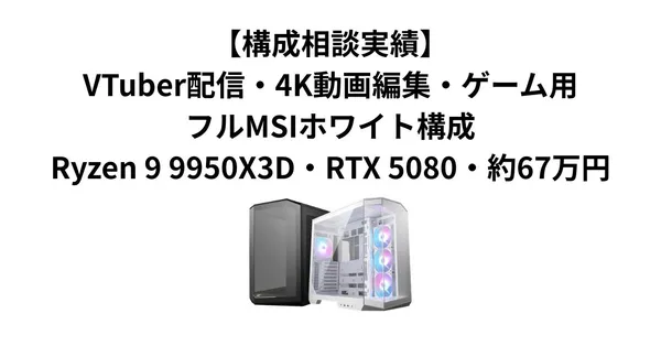 【構成相談実績】VTuber配信・4K動画編集・ゲーム用フルMSIホワイト構成｜Ryzen 9 9950X3D・RTX 5080・約67万円