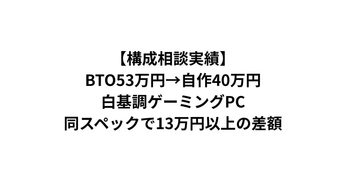 【構成相談実績】BTO53万円→自作40万円・白基調ゲーミングPC｜同スペックで13万円以上の差額