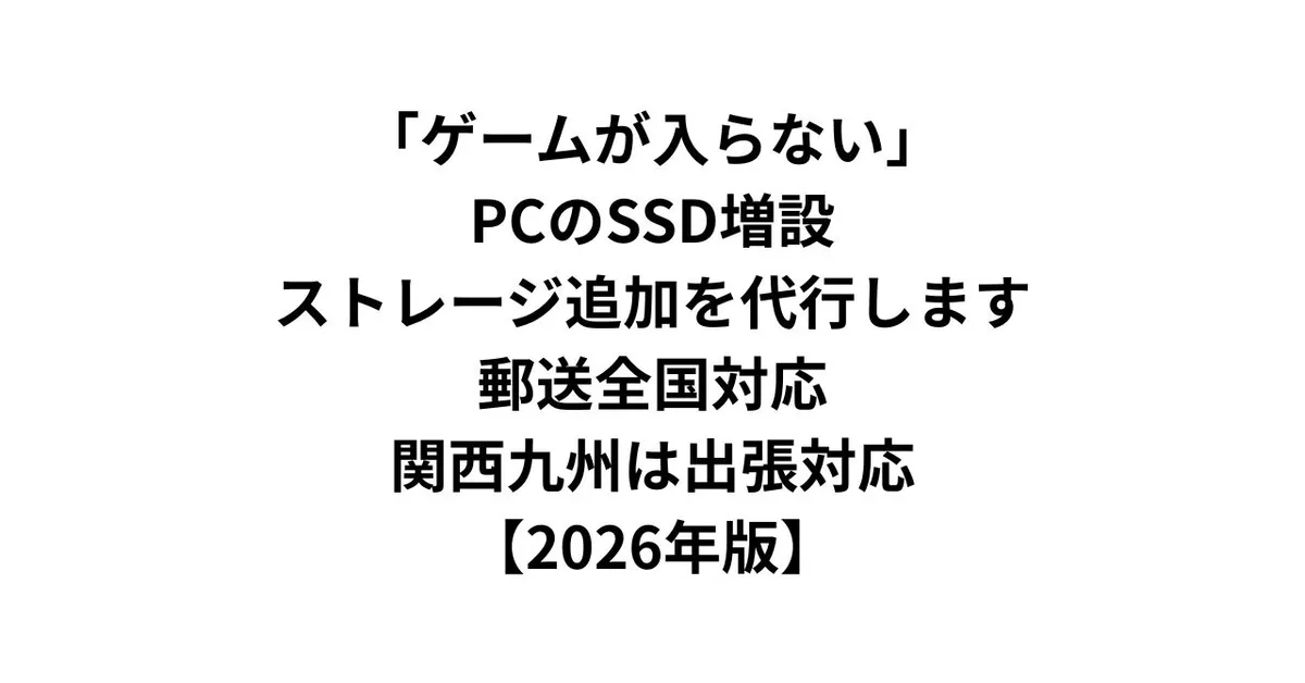 「ゲームが入らない」PCのSSD増設・ストレージ追加を代行します｜郵送全国対応・関西九州は出張対応【2026年版】