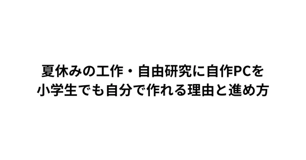 夏休みの工作・自由研究に自作PCを。小学生でも自分で作れる理由と進め方