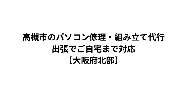 高槻市のパソコン修理・組み立て代行｜出張でご自宅まで対応【大阪府北部】