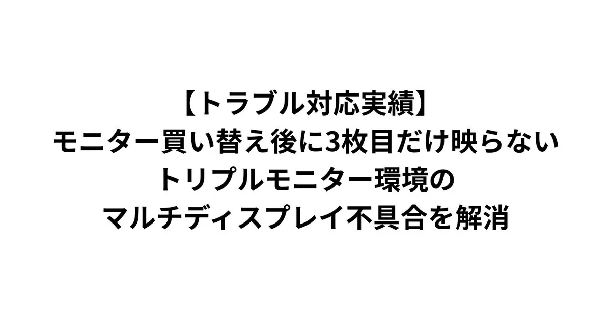 【トラブル対応実績】モニター買い替え後に3枚目だけ映らない｜トリプルモニター環境のマルチディスプレイ不具合を解消