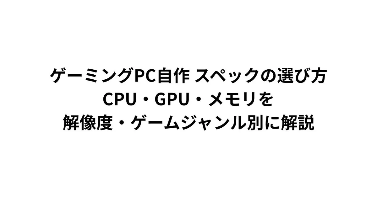 ゲーミングPC自作 スペックの選び方｜CPU・GPU・メモリを解像度・ゲームジャンル別に解説