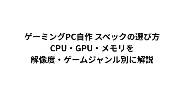 ゲーミングPC自作 スペックの選び方｜CPU・GPU・メモリを解像度・ゲームジャンル別に解説