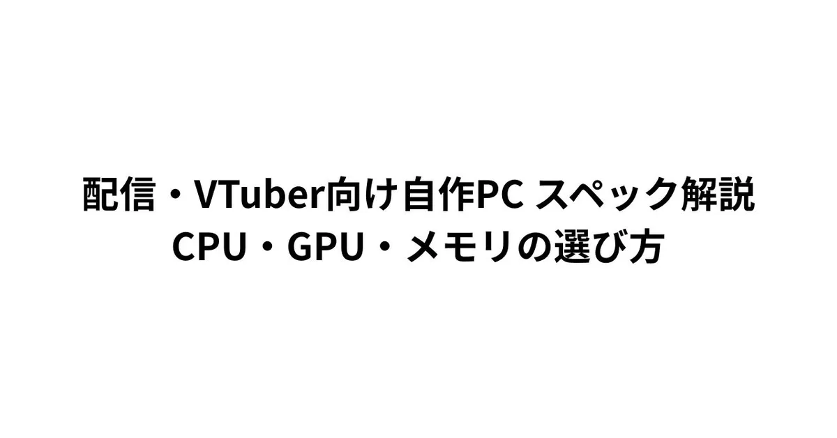 配信・VTuber向け自作PC スペック解説｜CPU・GPU・メモリの選び方