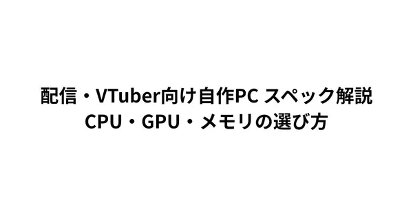 配信・VTuber向け自作PC スペック解説｜CPU・GPU・メモリの選び方