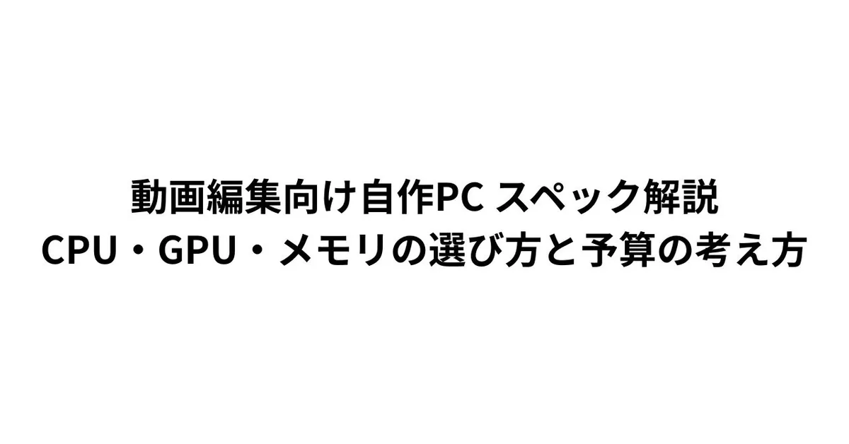 動画編集向け自作PC スペック解説｜CPU・GPU・メモリの選び方と予算の考え方