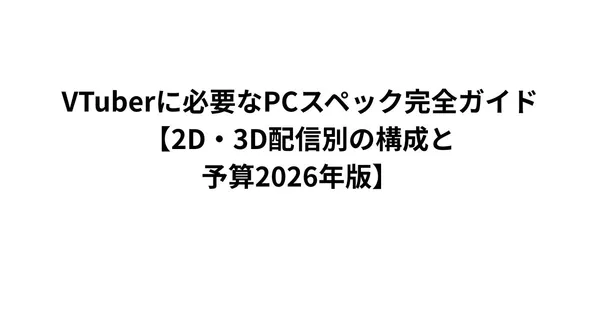 VTuberに必要なPCスペック完全ガイド【2D・3D・配信別の構成と予算2026年版】